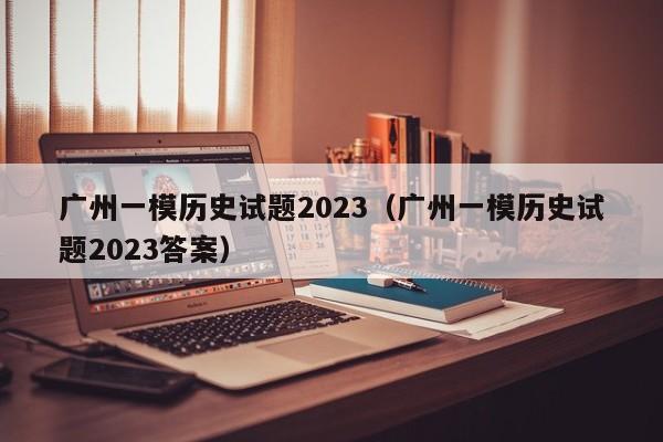 广州一模历史试题2023（广州一模历史试题2023答案）
