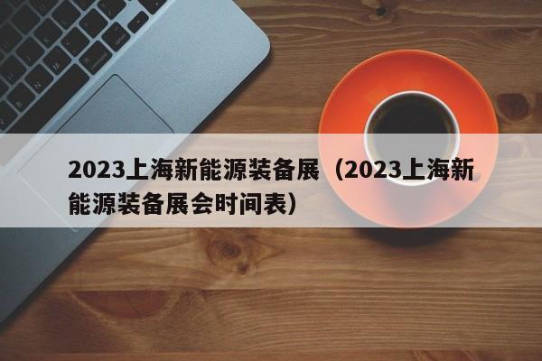 2023上海新能源装备展（2023上海新能源装备展会时间表）