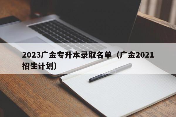 2023广金专升本录取名单（广金2021招生计划）