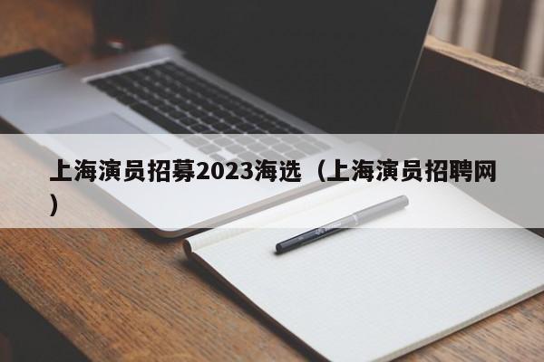 上海演员招募2023海选（上海演员招聘网）