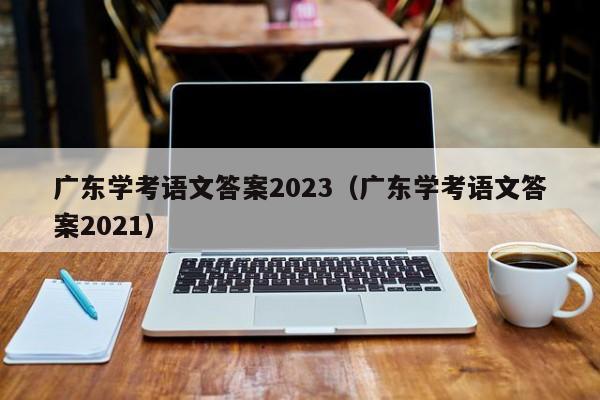 广东学考语文答案2023（广东学考语文答案2021）