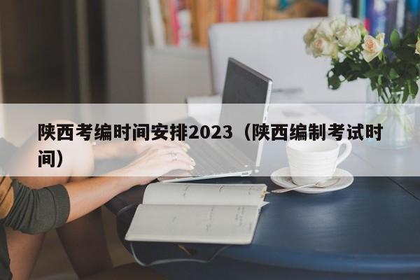 陕西考编时间安排2023（陕西编制考试时间）